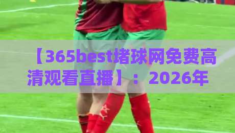 【365best堵球网免费高清观看直播】：2026年体育直播新选择，免费高清观看指南