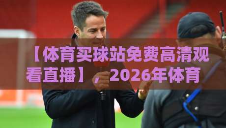 【体育买球站免费高清观看直播】，2026年体育迷必备的观赛新姿势