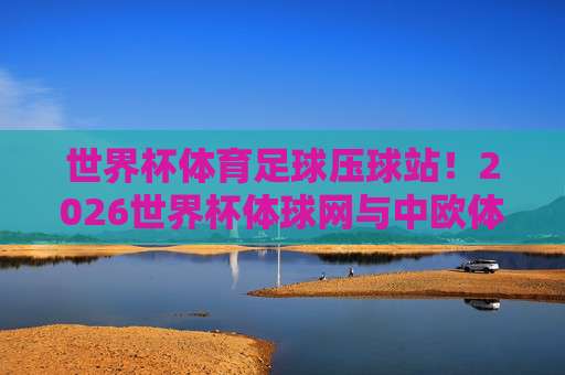 (世界杯厄瓜多尔让球-欧洲杯球盘网),2026年球迷必读的盘口解析与实战技巧 (世界杯厄瓜多尔让球-欧洲杯球盘网),2026年球迷必读的盘口解析与实战技巧