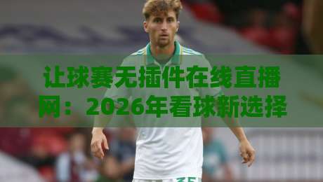 让球赛无插件在线直播网：2026年看球新选择，真香还是智商税？