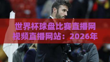 世界杯球盘比赛直播网视频直播网站：2026年观赛指南与避坑技巧