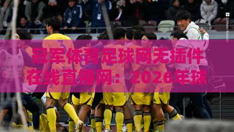 冠军体育足球网无插件在线直播网：2026年球迷都在用的观赛神器？