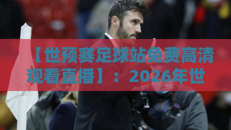 【世预赛足球站免费高清观看直播】:2026年世预赛观赛攻略,这些免费渠道你试过吗?