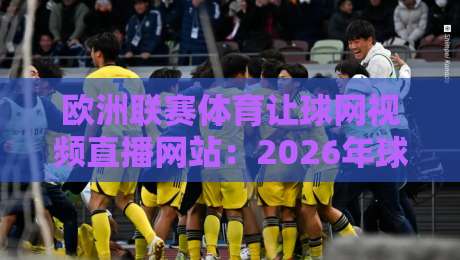 欧洲联赛体育让球网视频直播网站：2026年球迷必知的高清观赛新选择