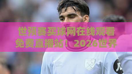 世预赛买球网在线观看免费直播站！2026世界杯预选赛最新观赛指南