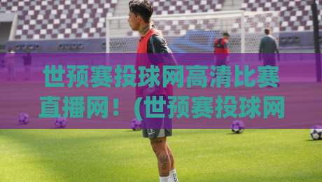 世预赛投球网高清比赛直播网！(世预赛投球网高清比赛直播网) 2026年观赛全攻略来了
