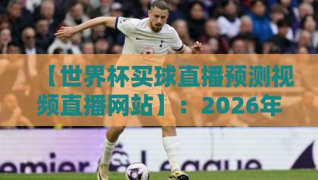 【世界杯买球直播预测视频直播网站】：2026年球迷必备指南！哪些网站值得信赖？