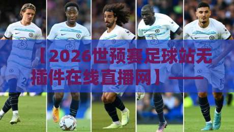 【2026世预赛足球站无插件在线直播网】——告别卡顿，这些观赛技巧你知道吗？
