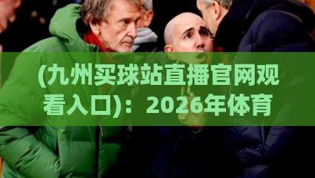 (九州买球站直播官网观看入口)：2026年体育迷必看的直播入口全攻略