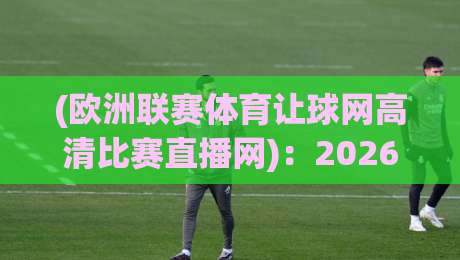 (欧洲联赛体育让球网高清比赛直播网):2026年观赛新体验!【欧洲联赛体育让球网高清比赛直播网】让你不错过任何精彩瞬间