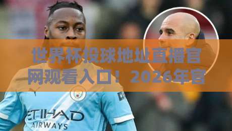 世界杯投球地址直播官网观看入口!2026年官方渠道全攻略