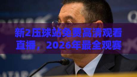新2压球站免费高清观看直播，2026年最全观赛秘籍来了！
