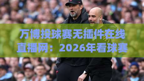 万博投球赛无插件在线直播网:2026年看球赛的新姿势,你get了吗?