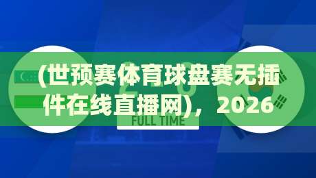 (世预赛体育球盘赛无插件在线直播网)，2026年世预赛亚洲区18强赛实时无插件直播平台横向对比与避坑指南