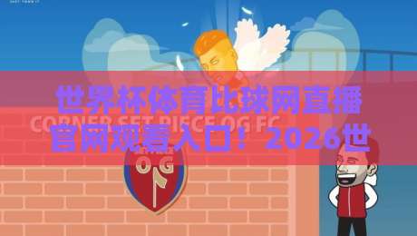 世界杯体育比球网直播官网观看入口！2026世界杯观赛指南全解析