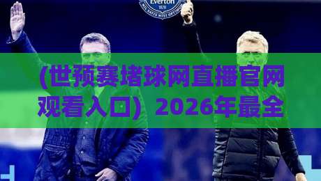 (世预赛堵球网直播官网观看入口)  2026年最全观赛指南：别再被假链接坑了