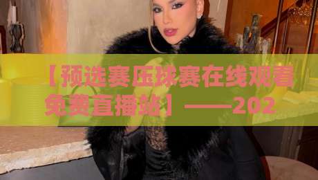 【预选赛压球赛在线观看免费直播站】——2026观赛攻略:这些平台让你不错过任何精彩