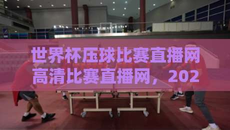 世界杯压球比赛直播网高清比赛直播网，2026年看球不踩坑指南！