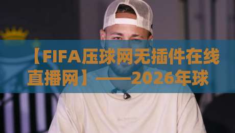 【FIFA压球网无插件在线直播网】——2026年球迷必备的观赛神器