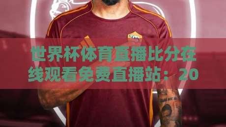 世界杯体育直播比分在线观看免费直播站：2026年观赛全攻略