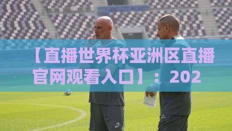 【直播世界杯亚洲区直播官网观看入口】：2026年球迷必收藏的观赛指南