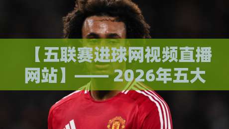 【五联赛进球网视频直播网站】—— 2026年五大联赛球迷必看的观赛指南