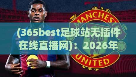 (365best足球站无插件在线直播网):2026年老球迷私藏的看球神器,别再走弯路了