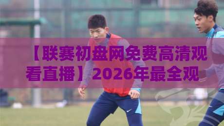 【联赛初盘网免费高清观看直播】2026年最全观赛攻略,球迷必看!