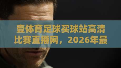 壹体育足球买球站高清比赛直播网,2026年最佳观赛平台(壹体育足球买球站高清比赛直播网)带你体验极致赛事