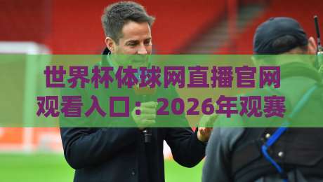 世界杯体球网直播官网观看入口:2026年观赛必备指南与实战经验