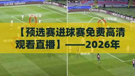 【预选赛进球赛免费高清观看直播】——2026年最全观赛指南来了!