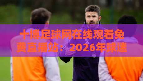 十博足球网在线观看免费直播站:2026年球迷必备的观赛指南