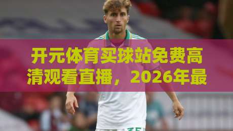 开元体育买球站免费高清观看直播,2026年最新观赛指南!(开元体育买球站)