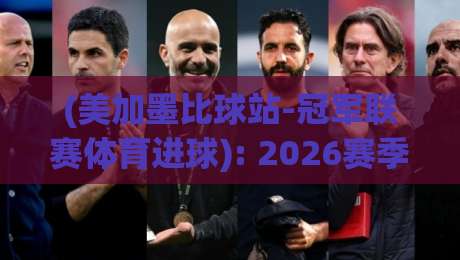 (美加墨比球站-冠军联赛体育进球): 2026赛季这三大冷门进球数据，你绝对没注意过