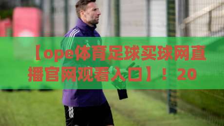 【ope体育足球买球网直播官网观看入口】!2026年最新入口与实测体验分享