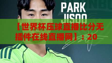 【世界杯压球直播比分无插件在线直播网】: 2026年看球不卡顿,无插件畅享高清直播