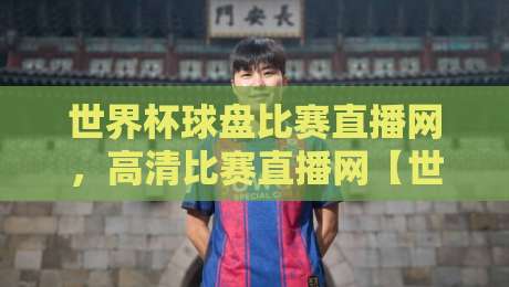 世界杯球盘比赛直播网，高清比赛直播网【世界杯球盘比赛直播网】2026观赛新体验！