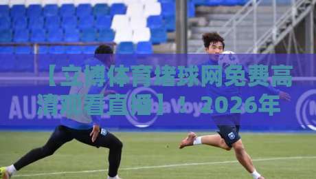 【立博体育堵球网免费高清观看直播】!2026年球迷必看指南