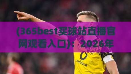 (365best买球站直播官网观看入口):2026年新手避坑与高效观赛全攻略
