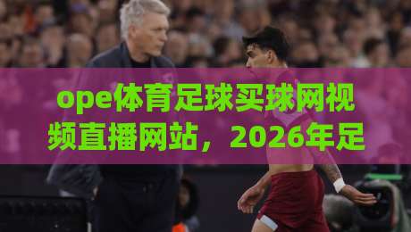 ope体育足球买球网视频直播网站,2026年足球迷的观赛新选择!