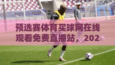 预选赛体育买球网在线观看免费直播站,2026年最全观赛指南!