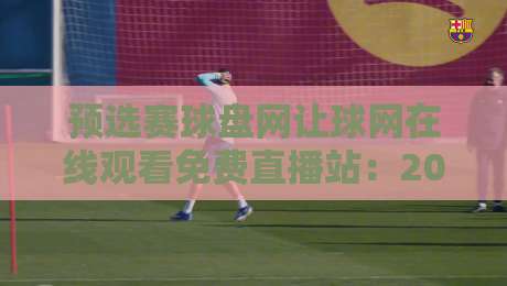 预选赛球盘网让球网在线观看免费直播站:2026年最新观赛与盘口解析指南