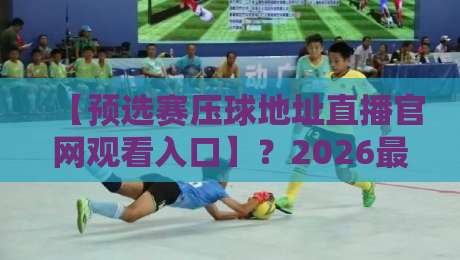 【预选赛压球地址直播官网观看入口】?2026最新观赛攻略来了!