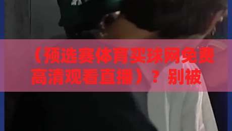 （预选赛体育买球网免费高清观看直播）？别被忽悠了！2026观赛指南在这里