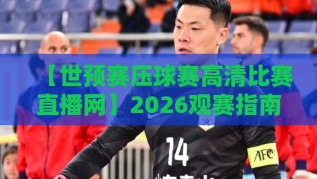 【世预赛压球赛高清比赛直播网】2026观赛指南:如何找到稳定不卡顿的直播平台