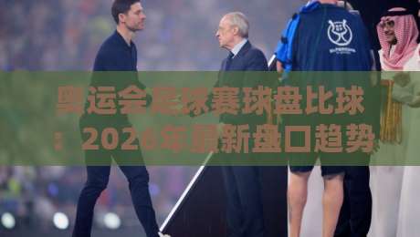 奥运会足球赛球盘比球：2026年最新盘口趋势与竞猜技巧解析