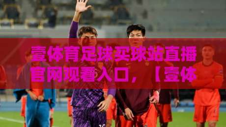 壹体育足球买球站直播官网观看入口,【壹体育足球买球站直播官网观看入口】2026最新实测指南