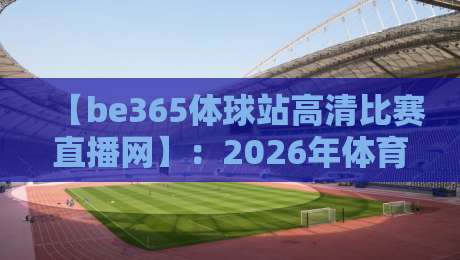 【be365体球站高清比赛直播网】:2026年体育爱好者不可错过的超清直播平台