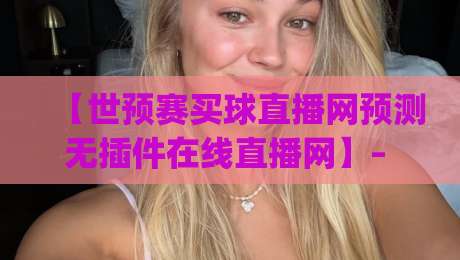 【世预赛买球直播网预测无插件在线直播网】– 2026赛季观赛新姿势,你get了吗?