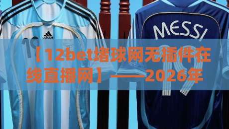 【12bet堵球网无插件在线直播网】——2026年观赛新选择?